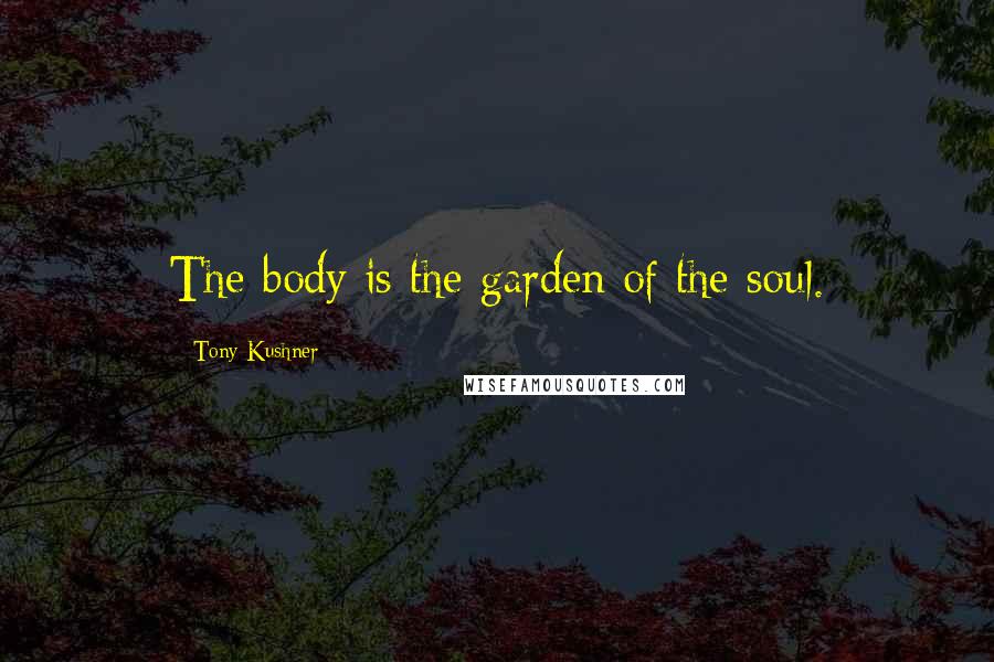 Tony Kushner Quotes: The body is the garden of the soul.