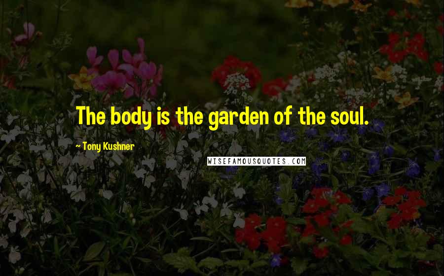 Tony Kushner Quotes: The body is the garden of the soul.