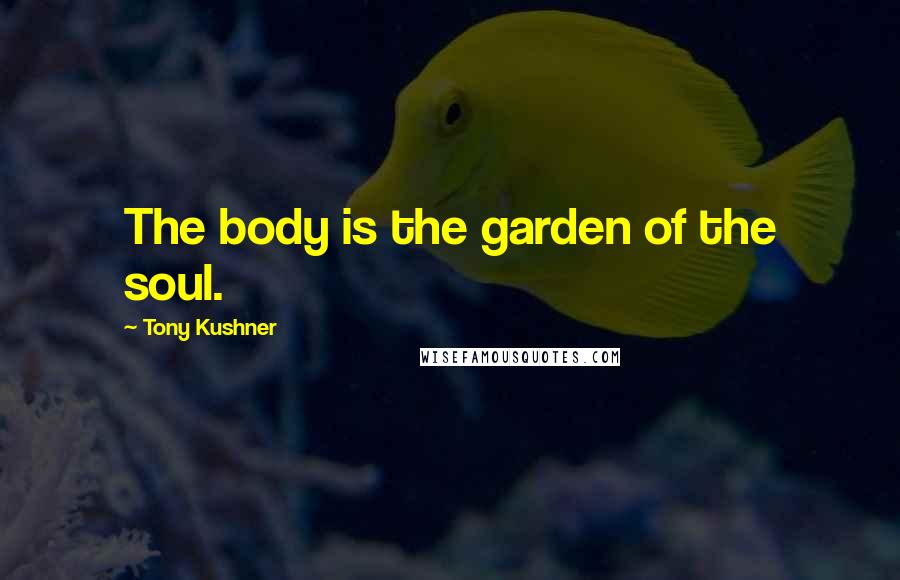 Tony Kushner Quotes: The body is the garden of the soul.