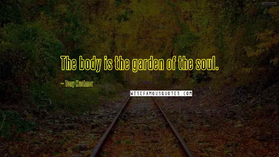 Tony Kushner Quotes: The body is the garden of the soul.