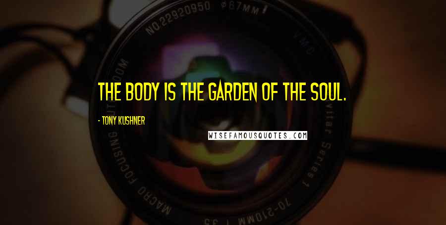 Tony Kushner Quotes: The body is the garden of the soul.