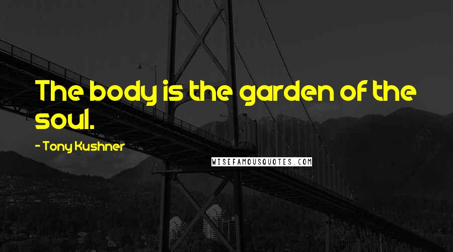 Tony Kushner Quotes: The body is the garden of the soul.