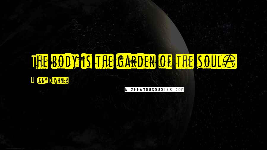 Tony Kushner Quotes: The body is the garden of the soul.
