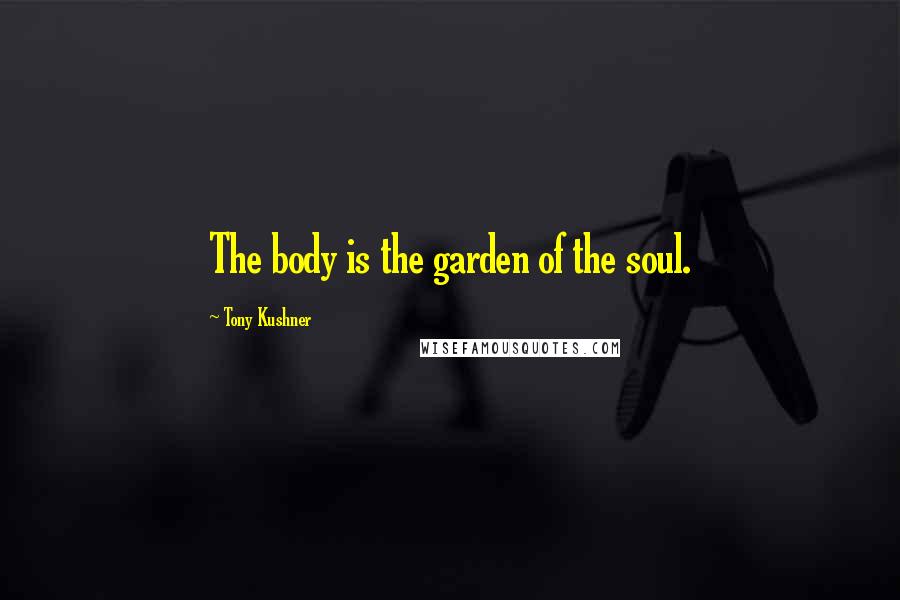 Tony Kushner Quotes: The body is the garden of the soul.