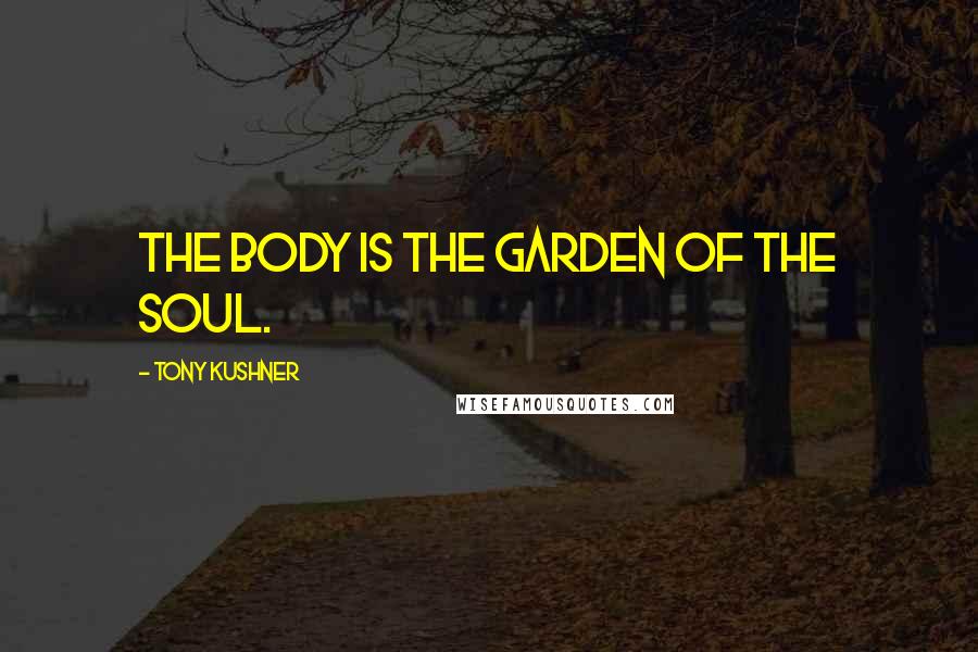 Tony Kushner Quotes: The body is the garden of the soul.