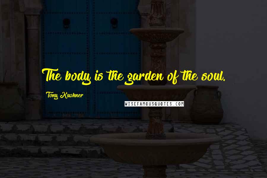 Tony Kushner Quotes: The body is the garden of the soul.