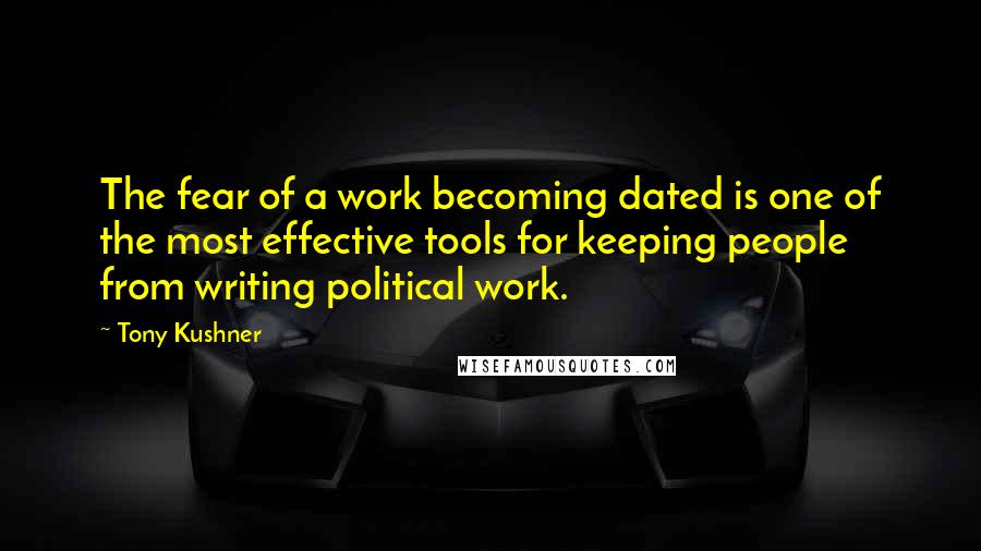 Tony Kushner Quotes: The fear of a work becoming dated is one of the most effective tools for keeping people from writing political work.