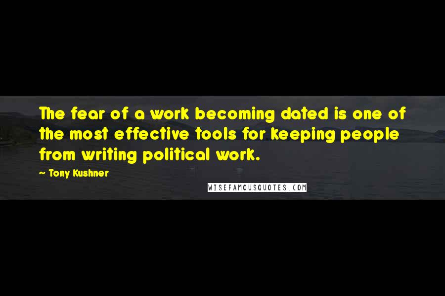 Tony Kushner Quotes: The fear of a work becoming dated is one of the most effective tools for keeping people from writing political work.