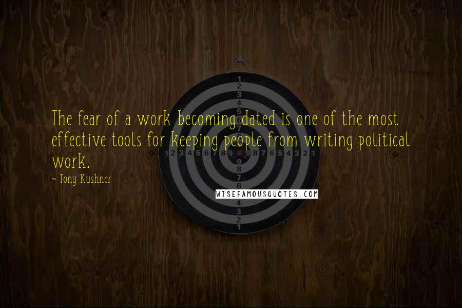 Tony Kushner Quotes: The fear of a work becoming dated is one of the most effective tools for keeping people from writing political work.