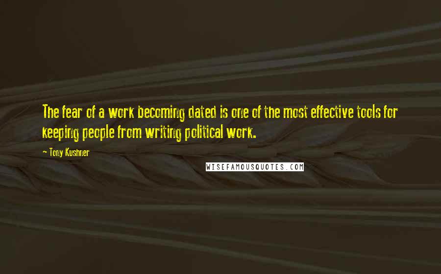 Tony Kushner Quotes: The fear of a work becoming dated is one of the most effective tools for keeping people from writing political work.