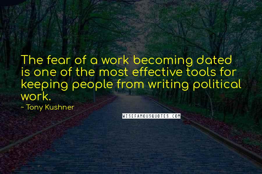 Tony Kushner Quotes: The fear of a work becoming dated is one of the most effective tools for keeping people from writing political work.