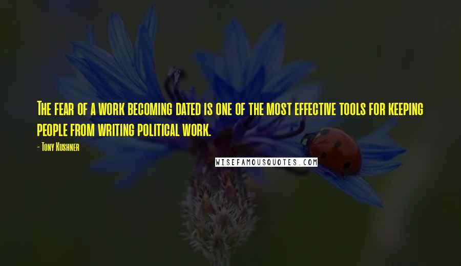 Tony Kushner Quotes: The fear of a work becoming dated is one of the most effective tools for keeping people from writing political work.