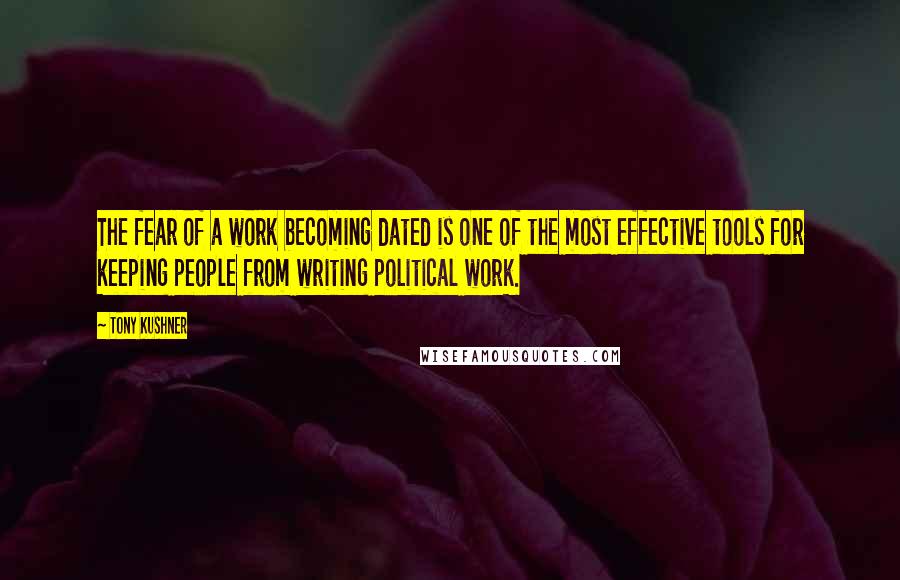 Tony Kushner Quotes: The fear of a work becoming dated is one of the most effective tools for keeping people from writing political work.