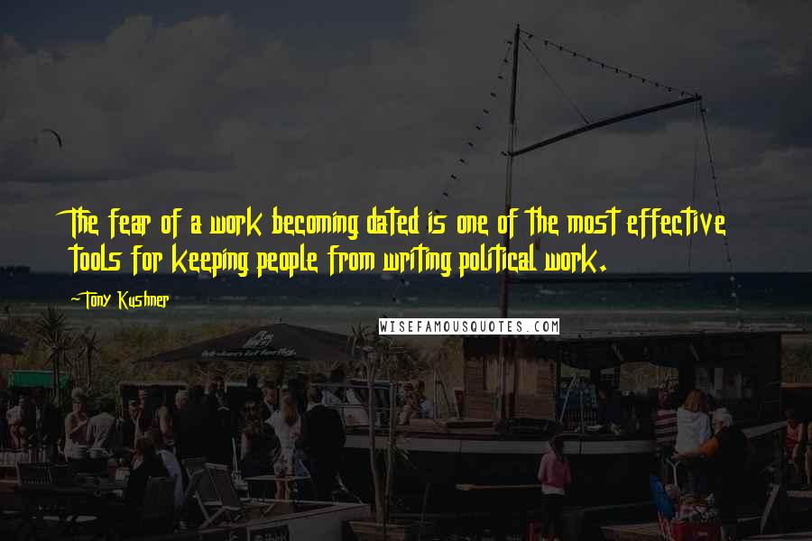 Tony Kushner Quotes: The fear of a work becoming dated is one of the most effective tools for keeping people from writing political work.