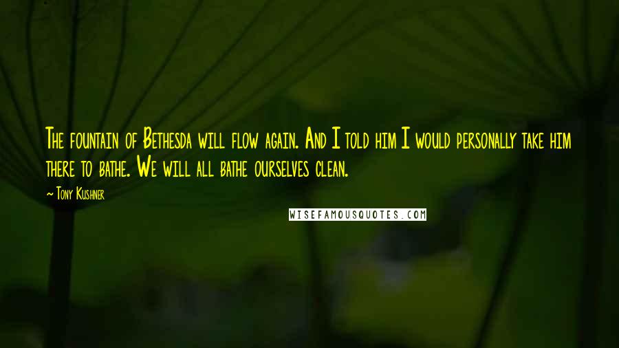 Tony Kushner Quotes: The fountain of Bethesda will flow again. And I told him I would personally take him there to bathe. We will all bathe ourselves clean.