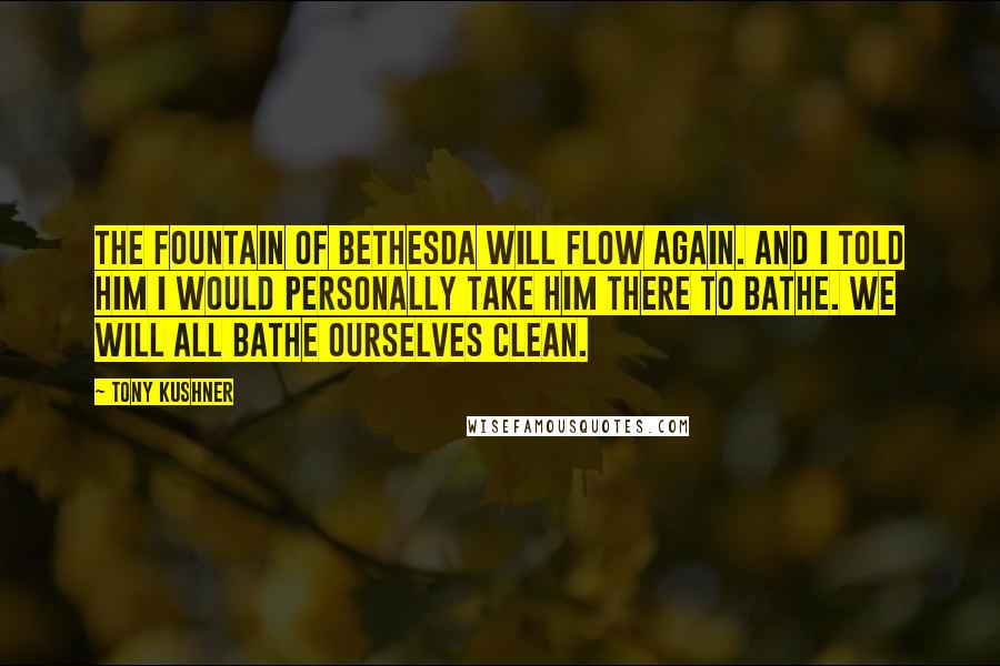 Tony Kushner Quotes: The fountain of Bethesda will flow again. And I told him I would personally take him there to bathe. We will all bathe ourselves clean.