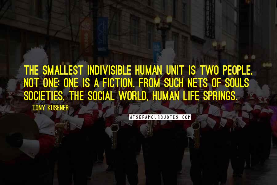 Tony Kushner Quotes: The smallest indivisible human unit is two people, not one; one is a fiction. From such nets of souls societies, the social world, human life springs.