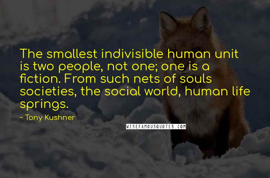 Tony Kushner Quotes: The smallest indivisible human unit is two people, not one; one is a fiction. From such nets of souls societies, the social world, human life springs.