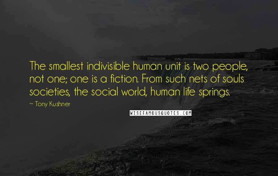 Tony Kushner Quotes: The smallest indivisible human unit is two people, not one; one is a fiction. From such nets of souls societies, the social world, human life springs.