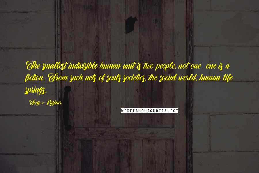 Tony Kushner Quotes: The smallest indivisible human unit is two people, not one; one is a fiction. From such nets of souls societies, the social world, human life springs.