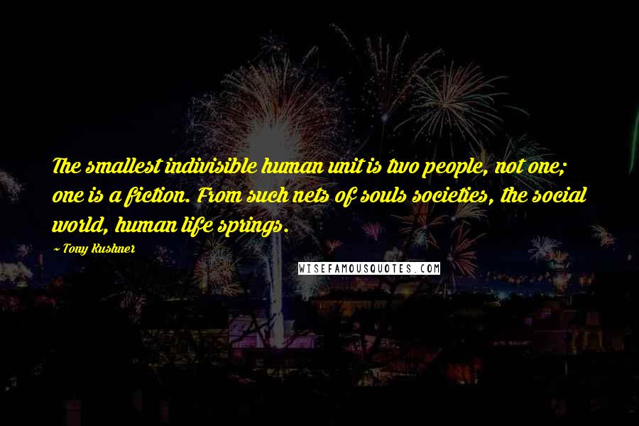 Tony Kushner Quotes: The smallest indivisible human unit is two people, not one; one is a fiction. From such nets of souls societies, the social world, human life springs.