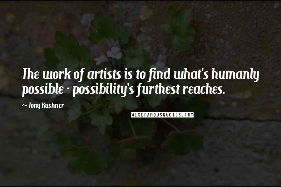Tony Kushner Quotes: The work of artists is to find what's humanly possible - possibility's furthest reaches.