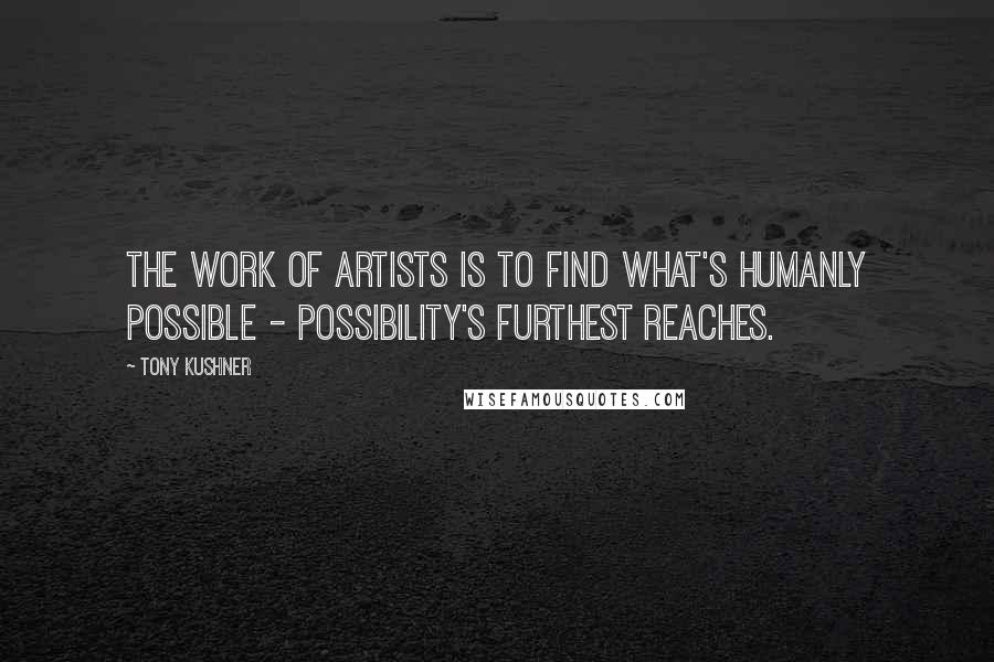 Tony Kushner Quotes: The work of artists is to find what's humanly possible - possibility's furthest reaches.