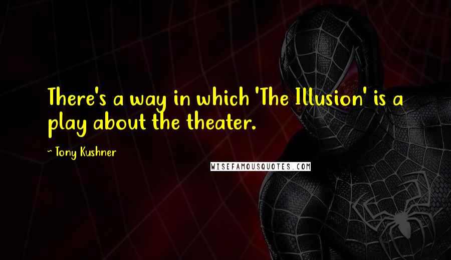 Tony Kushner Quotes: There's a way in which 'The Illusion' is a play about the theater.