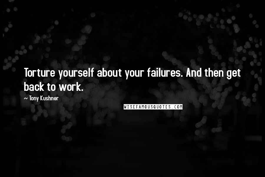 Tony Kushner Quotes: Torture yourself about your failures. And then get back to work.