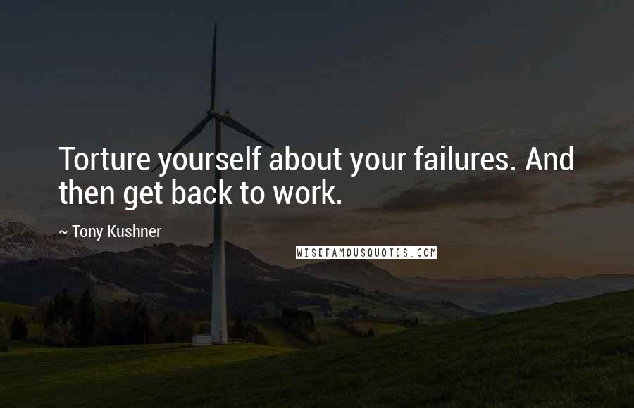 Tony Kushner Quotes: Torture yourself about your failures. And then get back to work.