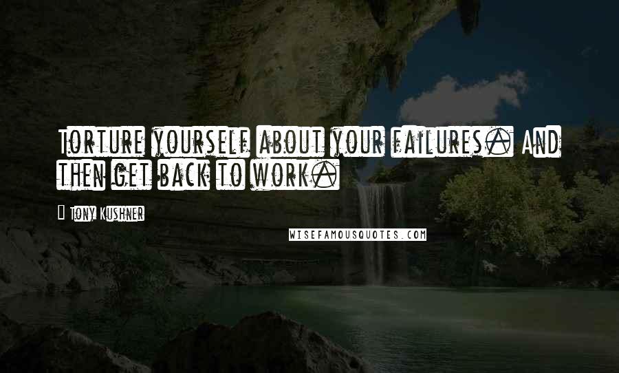 Tony Kushner Quotes: Torture yourself about your failures. And then get back to work.