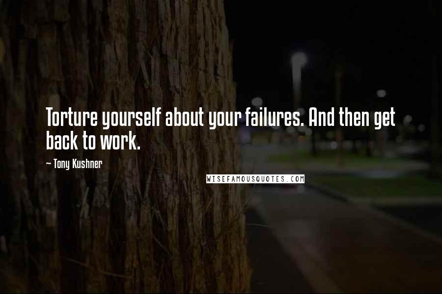 Tony Kushner Quotes: Torture yourself about your failures. And then get back to work.