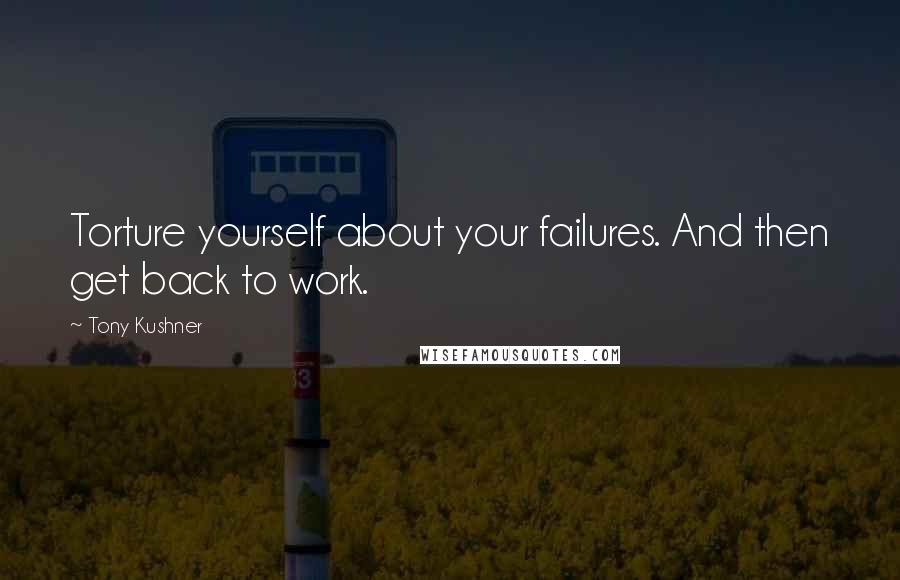 Tony Kushner Quotes: Torture yourself about your failures. And then get back to work.