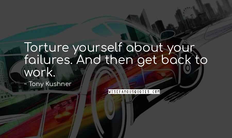 Tony Kushner Quotes: Torture yourself about your failures. And then get back to work.