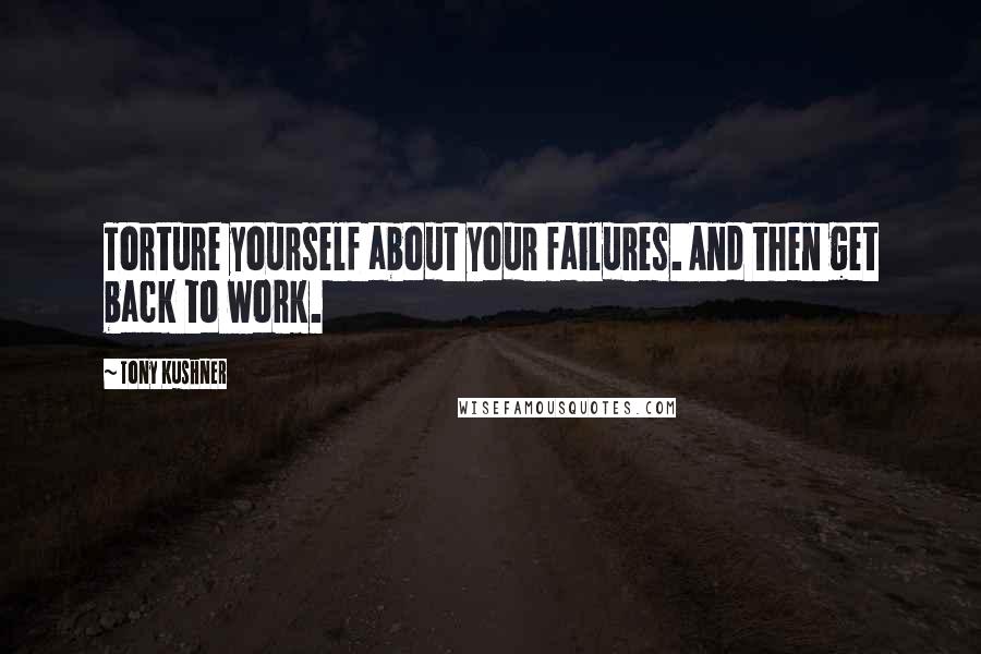 Tony Kushner Quotes: Torture yourself about your failures. And then get back to work.