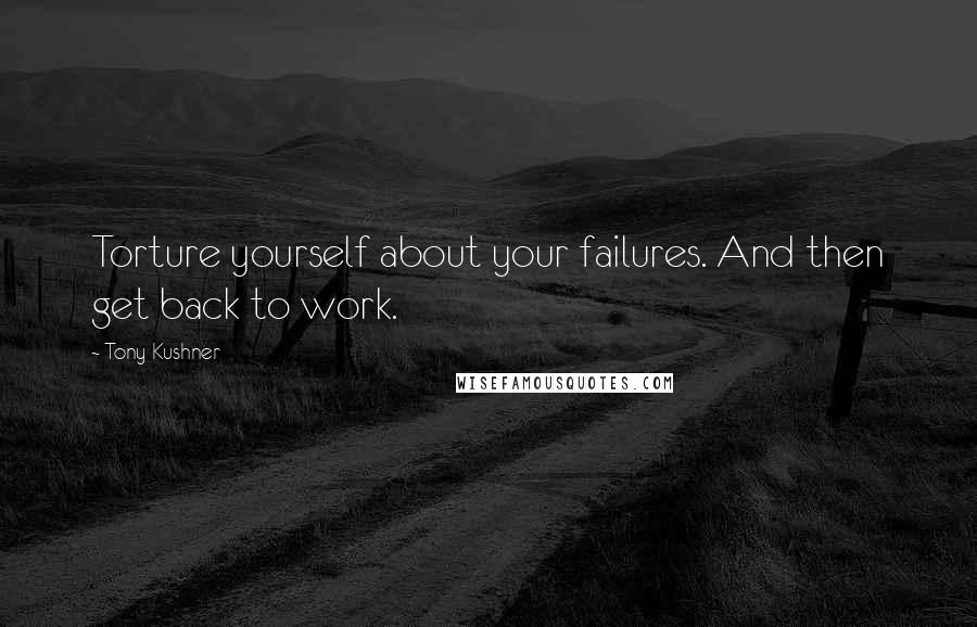 Tony Kushner Quotes: Torture yourself about your failures. And then get back to work.