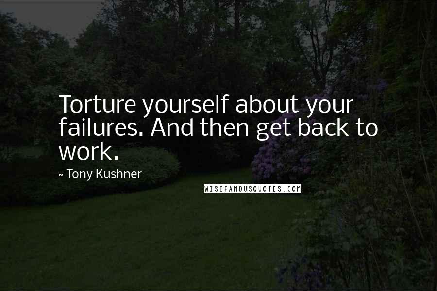 Tony Kushner Quotes: Torture yourself about your failures. And then get back to work.