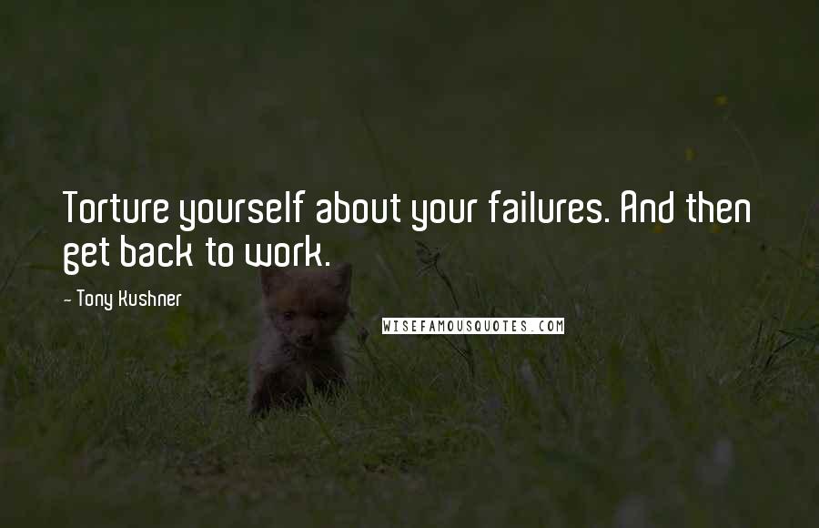 Tony Kushner Quotes: Torture yourself about your failures. And then get back to work.