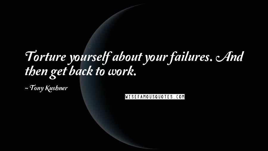 Tony Kushner Quotes: Torture yourself about your failures. And then get back to work.