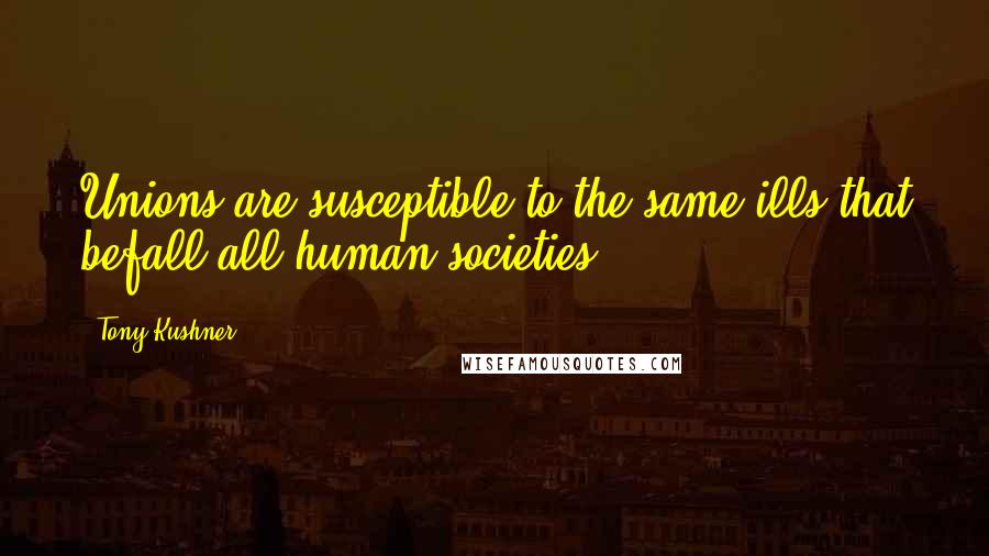 Tony Kushner Quotes: Unions are susceptible to the same ills that befall all human societies.