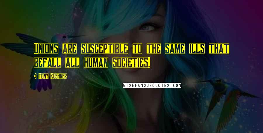 Tony Kushner Quotes: Unions are susceptible to the same ills that befall all human societies.