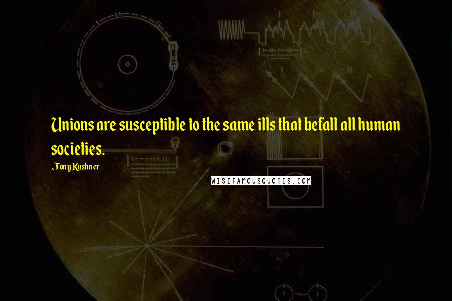 Tony Kushner Quotes: Unions are susceptible to the same ills that befall all human societies.