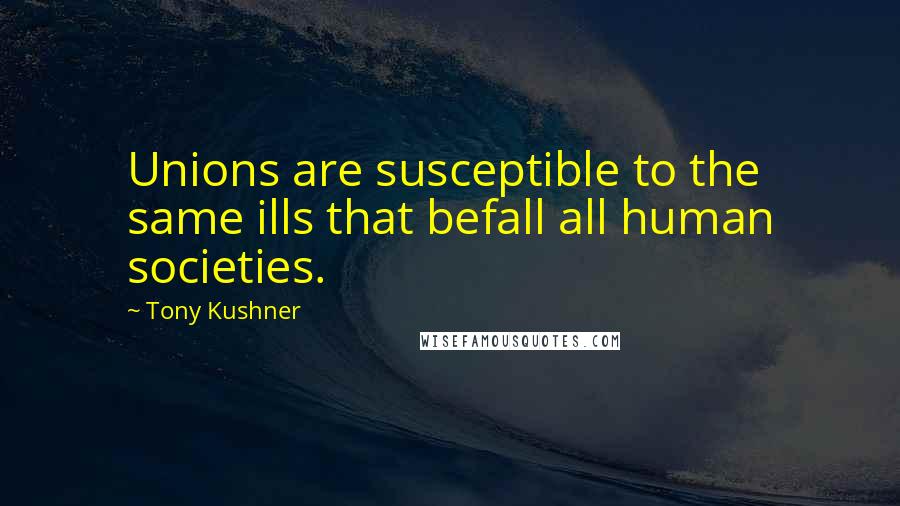 Tony Kushner Quotes: Unions are susceptible to the same ills that befall all human societies.