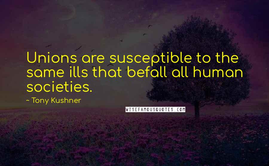 Tony Kushner Quotes: Unions are susceptible to the same ills that befall all human societies.