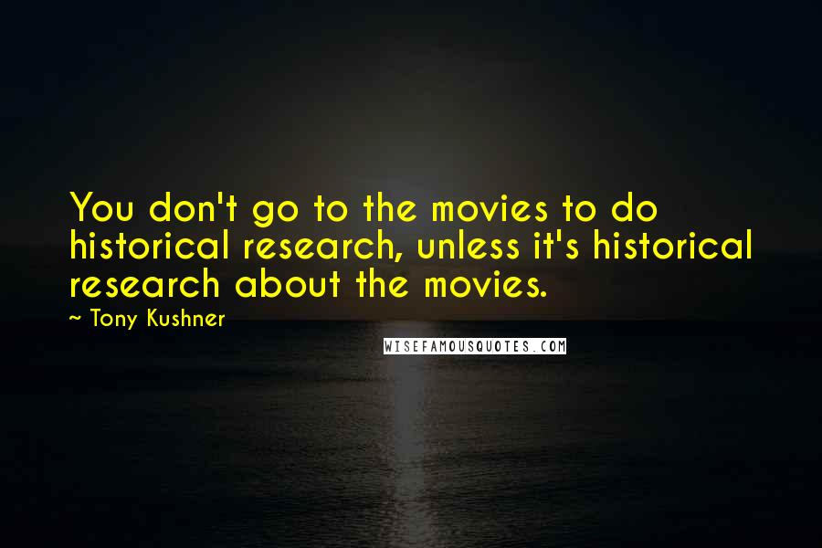 Tony Kushner Quotes: You don't go to the movies to do historical research, unless it's historical research about the movies.