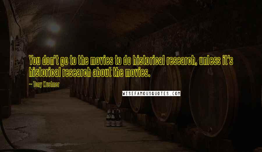 Tony Kushner Quotes: You don't go to the movies to do historical research, unless it's historical research about the movies.