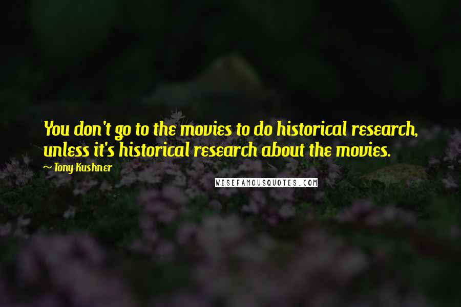 Tony Kushner Quotes: You don't go to the movies to do historical research, unless it's historical research about the movies.