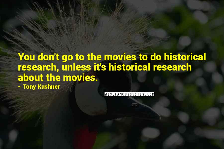 Tony Kushner Quotes: You don't go to the movies to do historical research, unless it's historical research about the movies.