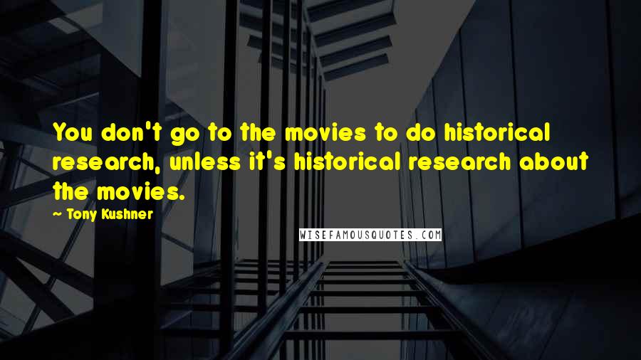 Tony Kushner Quotes: You don't go to the movies to do historical research, unless it's historical research about the movies.