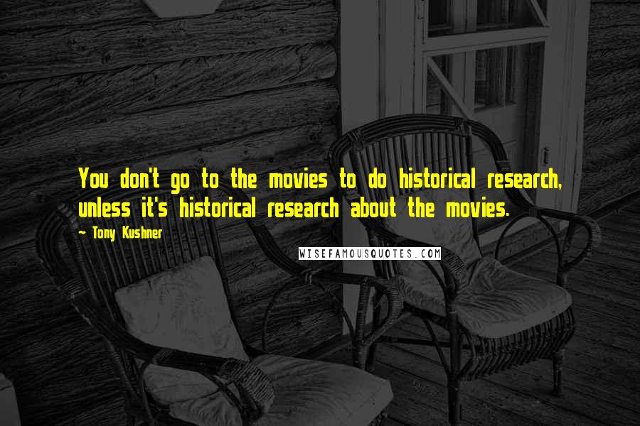 Tony Kushner Quotes: You don't go to the movies to do historical research, unless it's historical research about the movies.